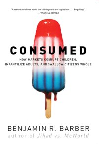 cover of the book Con$umed: how markets corrupt children, infantilize adults, and swallow citizens whole