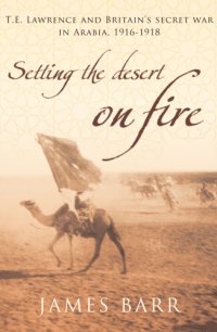 cover of the book Setting the Desert on Fire: T.E. Lawrence and Britain's Secret War in Arabia, 1916-18