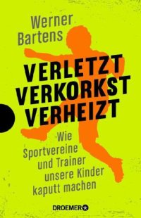 cover of the book Verletzt, verkorkst, verheizt / Wie Sportvereine und Trainer unsere Kinder kaputt machen