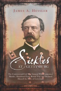 cover of the book Sickles at Gettysburg: the controversial Civil War general who committed murder, abandoned Little Round Top, and declared himself the hero of Gettysburg