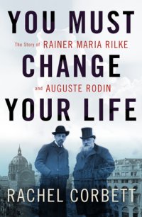 cover of the book You must change your life: the story of Rainer Maria Rilke and Auguste Rodin