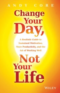 cover of the book Change your day, not your life: a realistic guide to sustained motivation, more productivity, and the art of working well