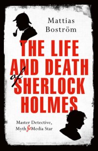 cover of the book The Life and Death of Sherlock Holmes: Master Detective, Myth and Media Star