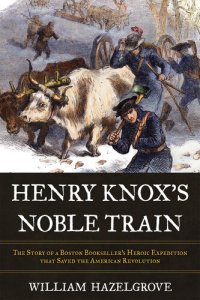 cover of the book Henry Knox's Noble Train: The Story of a Boston Bookseller's Heroic Expedition That Saved the American Revolution