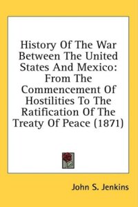 cover of the book History Of The War Between The United States And Mexico: From The Commencement Of Hostilities To The Ratification Of The Treaty Of Peace (1871