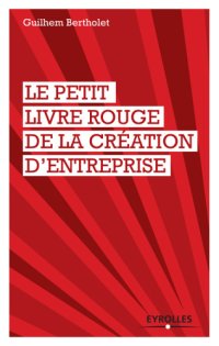 cover of the book Le petit livre rouge de la création d'entreprise: les quelques leçons que mes cinq créations d'entreprises (dont deux échecs et demi) m'ont apprises!