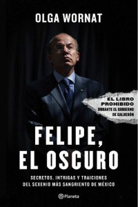 cover of the book Felipe, El Oscuro: Secretos, Intrigas y Traiciones del Sexenio más Sangriento de México