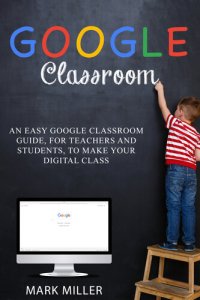 cover of the book GOOGLE CLASSROOM: An Easy Google Classroom Guide, For Teachers and Students, to Make Your Digital Class