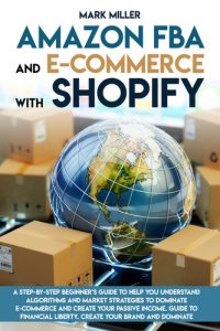 cover of the book Amazon FBA and E-commerce With Shopify: A Step-by-Step Beginner’s Guide To Help You Understand Algorithms and Market Strategies to Dominate E-commerce And Create Your Passive Income.