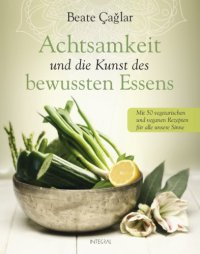 cover of the book Achtsamkeit und die Kunst des bewussten Essens Mit vegetarischen und veganen Rezepten für alle unsere Sinne - Mit einem Vorwort von Nele Neuhaus