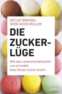 cover of the book Die Zucker-Lüge Wie das Lebensmittel-Kartell uns einredet, dass Essen krank macht