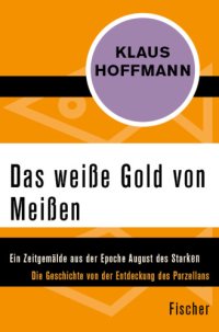 cover of the book Das weiße Gold von Meißen Ein Zeitgemälde aus der Epoche August des Starken. Die Geschichte von der Entdeckung des Porzellans - Leben und Abenteuer des J. F. Böttger