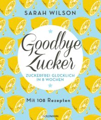 cover of the book Goodbye Zucker Zuckerfrei glücklich in 8 Wochen - Mit 108 Rezepten