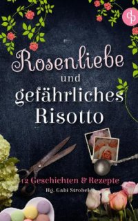 cover of the book Rosenliebe und gefährliches Risotto 12 Geschichten und Rezepte (Liebe, Krimi)