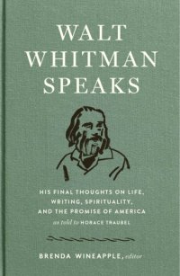 cover of the book Walt Whitman speaks: his final thoughts on life, writing, spirituality, and the promise of America, as told to Horace Traubel ; edited and with an introduction by Brenda Wineapple