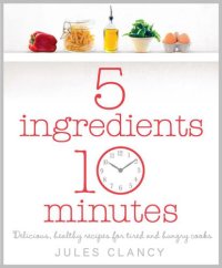 cover of the book 5 ingredients, 10 minutes: delicious healthy recipes for tired and hungry cooks