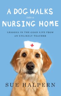 cover of the book A dog walks into a nursing home: lessons in the good life from an unlikely teacher