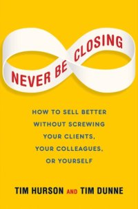 cover of the book Never be closing: how to sell better without screwing your clients, your colleagues, or yourself