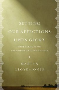 cover of the book Setting our affections upon glory: nine sermons on the Gospel and the church