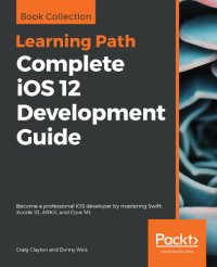 cover of the book Complete IOS 12 Development Guide: Become a Professional IOS Developer by Mastering Swift, Xcode 10, ARKit, and Core ML