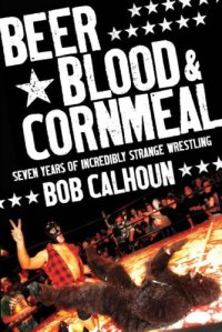 cover of the book Beer, blood & cornmeal: seven years of incredibly strange wrestling