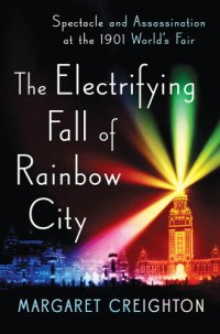 cover of the book The electrifying fall of Rainbow City: spectacle and assassination at the 1901 World's Fair