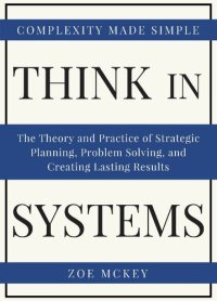 cover of the book Think in Systems: The Theory and Practice of Strategic Planning, Problem Solving, and Creating Lasting Results - Complexity Made Simple