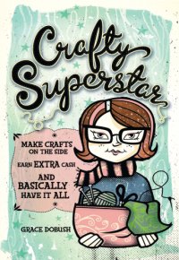 cover of the book Crafty superstar: make crafts on the side, earn extra cash, and basically have it all