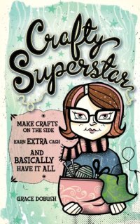 cover of the book Crafty superstar: make crafts on the side, earn extra cash, and basically have it all