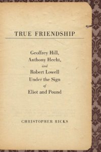 cover of the book True friendship Geoffrey Hill, Anthony Hecht, and Robert Lowell under the sign of Eliot and Pound