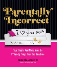 cover of the book Parentally incorrect: true tales by real moms about the f**ked-up things their kids have done