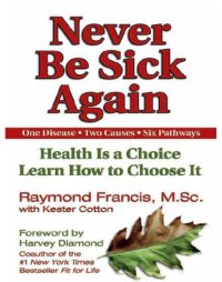 cover of the book Never be sick again: health is a choice, learn how to choose it: one disease, two causes, six pathways