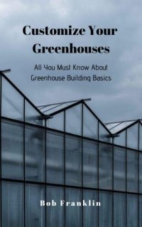 cover of the book Customize Your Greenhouses: All You Must Know About Greenhouse Building Basics