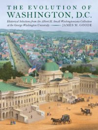 cover of the book The evolution of Washington, DC: historical selections from the Albert H. Small Washingtoniana Collection at the George Washington University