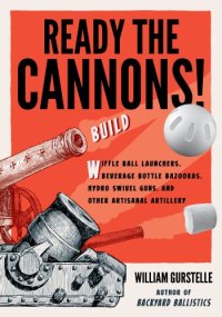 cover of the book Ready the cannons!: build wiffle ball launchers, beverage bottle bazookas, hydro swivel guns, and other artisanal artillery