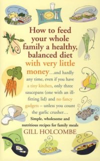 cover of the book How to Feed Your Whole Family a Healthy, Balanced Diet with Very Little Money: and hardly any time, even if you have a tiny kitchen, only three saucepans (one with an ill-fitting lid) and no fancy gadgets - unless you count the garlic crusher ... Simple, 