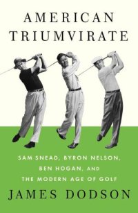 cover of the book American Triumvirate: Sam Snead, Byron Nelson, Ben Hogan, and the Modern Age of Golf