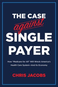 cover of the book The case against single payer: how 'Medicare for all' will wreck America's health care system--and its economy