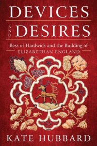 cover of the book Devices and desires: Bess of Hardwick and the building of Elizabethan England