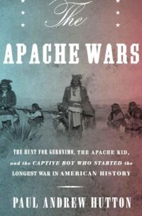 cover of the book The Apache Wars: the Hunt for Geronimo, the Apache Kid, and the Captive Boy Who Started the Longest War in American History