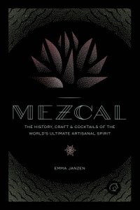 cover of the book Mezcal: the History, Craft & Cocktails of the World's Ultimate Artisanal Spirit