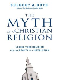 cover of the book The Myth of a Christian Religion: Losing Your Religion for the Beauty of a Revolution