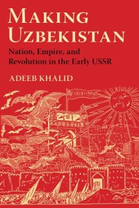 cover of the book Making Uzbekistan: nation, empire, and revolution in the early USSR