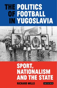 cover of the book The Politics of Football in Yugoslavia: Sport, Nationalism and the State