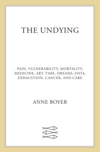 cover of the book The undying: pain, vulnerability, mortality, medicine, art, time, dreams, data, exhaustion, cancer, and care