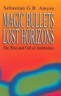 cover of the book Magic Bullets, Lost Horizons: The Rise and Fall of Antibiotics