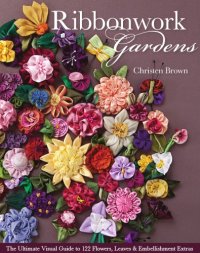 cover of the book Ribbonwork gardens: the ultimate visual guide to 122 flowers, leaves & embellishment extras