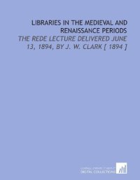 cover of the book Libraries in the Medieval and Renaissance Periods: The Rede Lecture Delivered June 13, 1894, by J. W. Clark [ 1894 ]