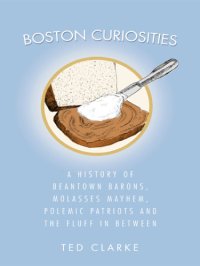 cover of the book Boston curiosities: a history of Beantown barons, molasses mayhem, polemic patriots and the Fluff in between