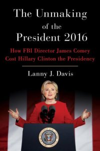 cover of the book The unmaking of the president 2016: how FBI Director James Comey cost Hillary Clinton the presidency